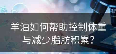 羊油如何帮助控制体重与减少脂肪积累？